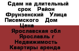 Сдам на длительный срок › Район ­ Фрунзенский › Улица ­ Писемского › Дом ­ 56 › Цена ­ 12 000 - Ярославская обл., Ярославль г. Недвижимость » Квартиры аренда   